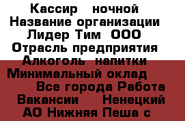 Кассир   ночной › Название организации ­ Лидер Тим, ООО › Отрасль предприятия ­ Алкоголь, напитки › Минимальный оклад ­ 36 000 - Все города Работа » Вакансии   . Ненецкий АО,Нижняя Пеша с.